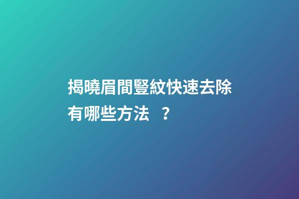 揭曉眉間豎紋快速去除有哪些方法？